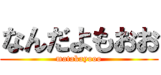 なんだよもおお (matakayooo)