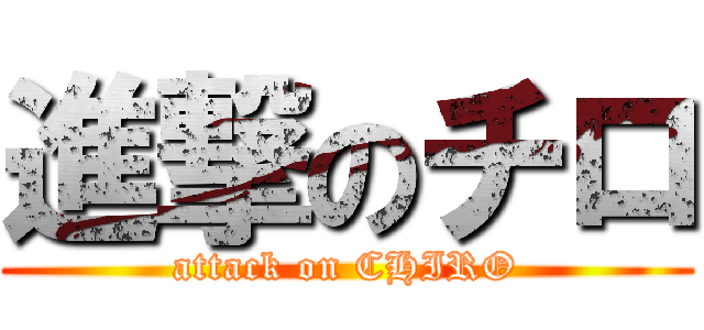 進撃のチロ (attack on CHIRO)