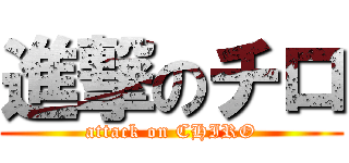 進撃のチロ (attack on CHIRO)