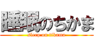 睡眠のちかま (sleep on tikama)