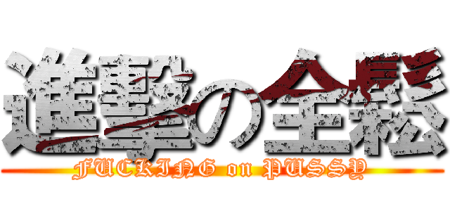 進擊の全鬆 (FUCKING on PUSSY)