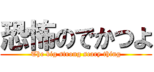 恐怖のでかつよ (The big strong scary thing)