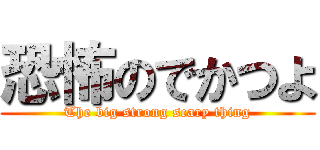 恐怖のでかつよ (The big strong scary thing)