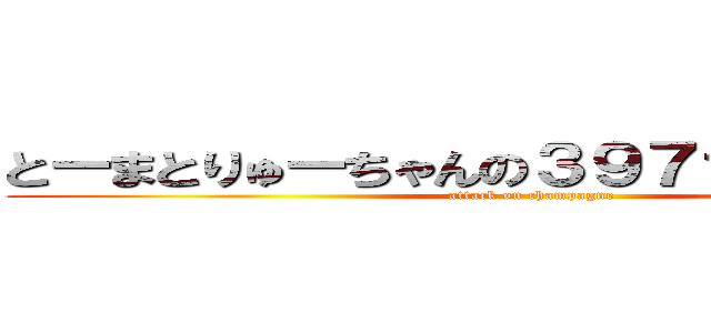 とーまとりゅーちゃんの３９７ァァァァッ！！ (attack on champagne)