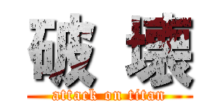 破 壊 (attack on titan)