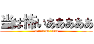当は怖いあああああ (attack on titan)