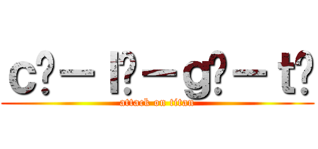 ｃờ－ｌờ－ｇờ－ｔờ (attack on titan)