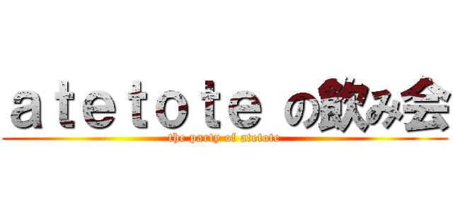 ａｔｅｔｏｔｅ の飲み会 (the party of atetote)
