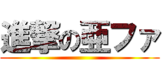 進撃の亜ファ ()