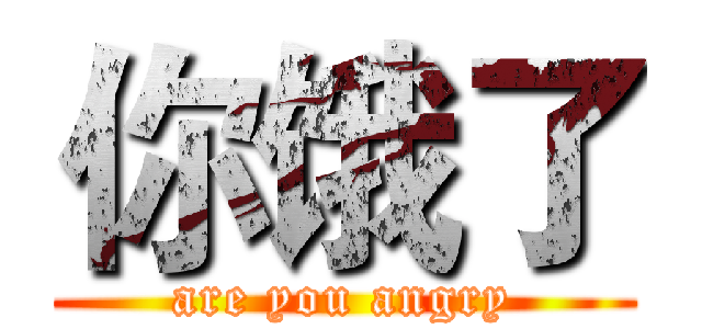 你饿了 (are you angry)