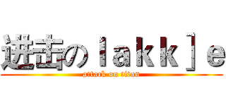 进击のｌａｋｋ］ｅ (attack on titan)