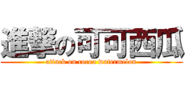進撃の可可西瓜 (attack on cocoa watermelon)