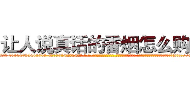 让人说真话的香烟怎么购买 (让人说真话的香烟怎么购买【电-话151x68344x817-Q1065427042元-吉-药-业】我们做的是长期生意,靠的是老客户长期支持 让人说真话的香烟怎么购买在发表了一篇http://sngk.net/fhsUrd

参考消息网我们做的是长期生意,靠的是老客户长期支持也许我们早该意识到，就连鲍勃·霍斯金斯（金球奖戏剧类电影男主角 
)