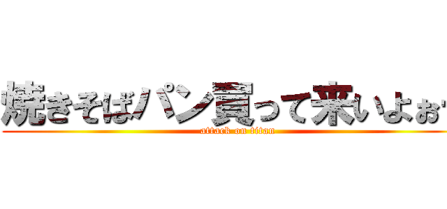 焼きそばパン買って来いよぉー (attack on titan)