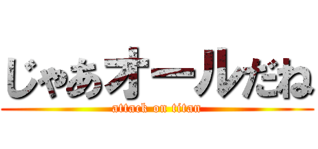 じゃあオールだね (attack on titan)