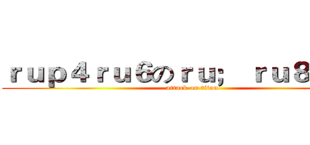 ｒｕｐ４ｒｕ６のｒｕ； ｒｕ８ ｂｐ６ (attack on titan)