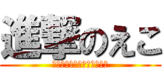 進撃のえこ (黄色い線までお下がり下さい)