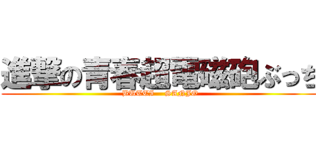 進撃の青春超電磁砲ぶっち (BUTTI    SANJO)