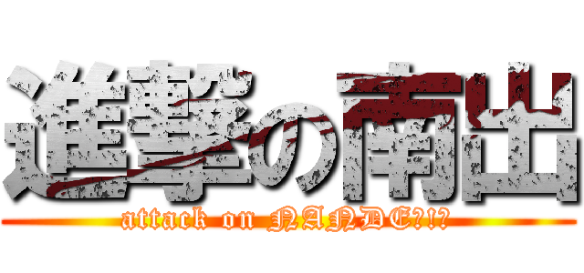 進撃の南出 (attack on NANDE?!?)