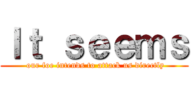 Ｉｔ ｓｅｅｍｓ ( our foe intends to attack us directly)