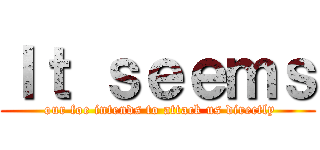 Ｉｔ ｓｅｅｍｓ ( our foe intends to attack us directly)