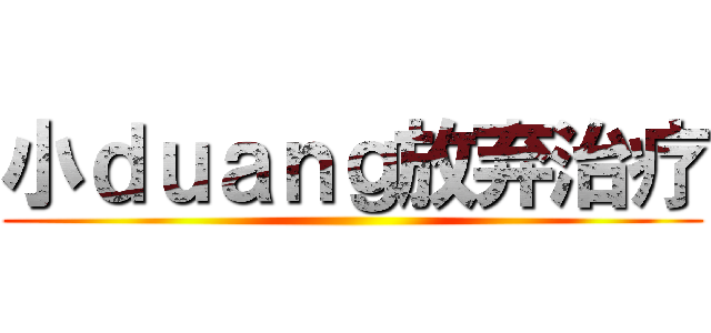 小ｄｕａｎｇ放弃治疗 ()