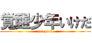 覚醒少年いけだ (teleport)