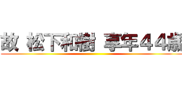 故 松下和樹 享年４４歳 ()