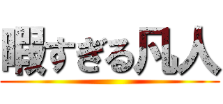 暇すぎる凡人 ()