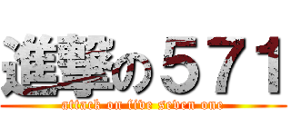 進撃の５７１ (attack on five seven one)