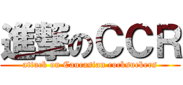 進撃のＣＣＲ (attack on Caucasian cocksuckers)