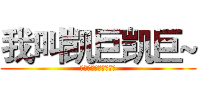 我叫凯巨凯巨~ (随便随便随便随便随便)