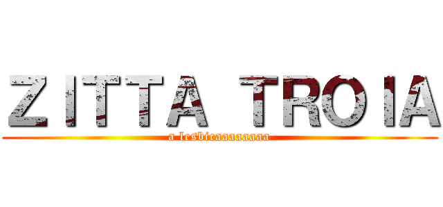 ＺＩＴＴＡ ＴＲＯＩＡ (a lesbicaaaaaaaa)