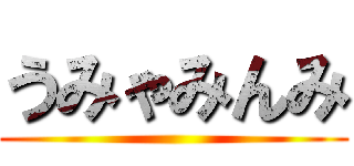 うみゃみんみ ()