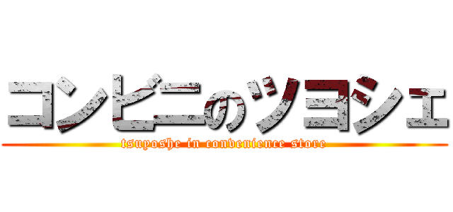 コンビニのツヨシェ (tsuyoshe in convenience store)
