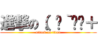 進撃の（。◔｀◡◔＋ (attack on titan)