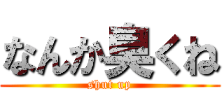 なんか臭くね (shut up)