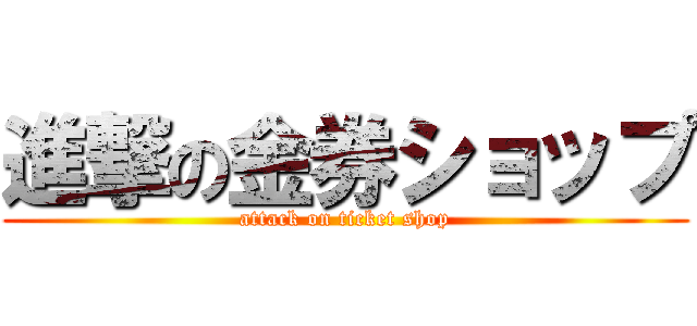 進撃の金券ショップ (attack on ticket shop)