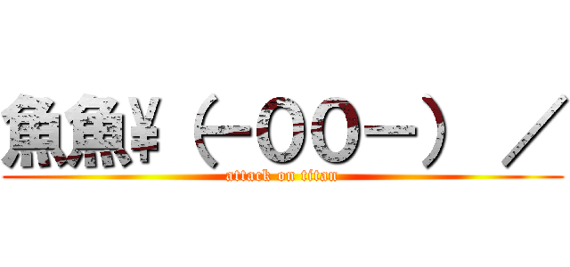 魚魚\\（－００－） ／ (attack on titan)