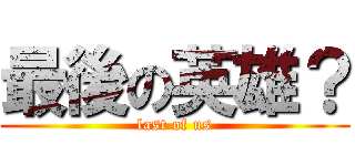 最後の英雄？ (last of us)