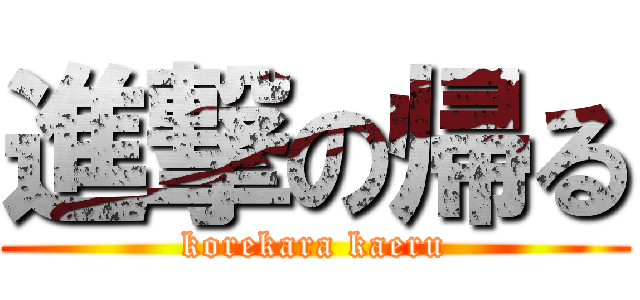 進撃の帰る (korekara kaeru)