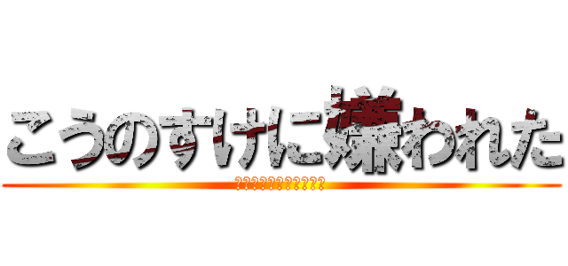 こうのすけに嫌われた (ああああああああ！！！)