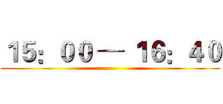 １５：００ ─ １６：４０ ()