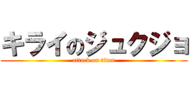 キライのジュクジョ (attack on titan)