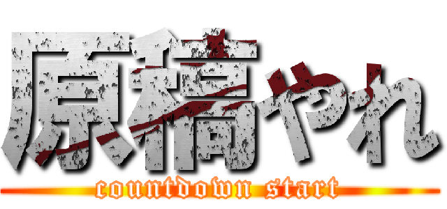 原稿やれ (countdown start)