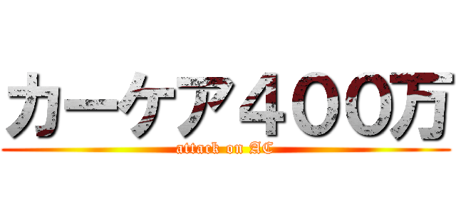 カーケア４００万 (attack on AC)