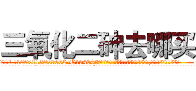 三氧化二砷去哪买 (三氧化二砷去哪买【电.话186x0156x9662-Q194843976林氏药业】我们做的是长期生意,靠的是老客户长期支持
参考消息网2月20日报道 韩媒称，“剩女多、离婚率高的城市，房价一定会上涨。”这是中国经济学家金岩石2016年12月参加在上海举行的房地产相关论坛时说的话。
)