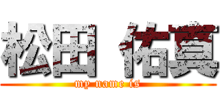 松田 佑真 (my name is)