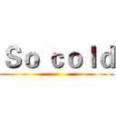 Ｓｏ ｃｏｌｄ ()