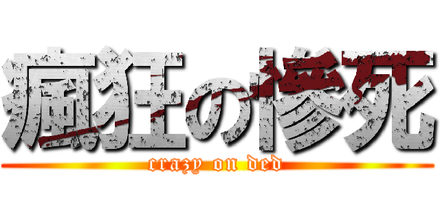 瘋狂の慘死 (crazy on ded)